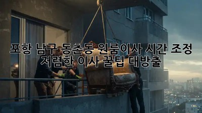 포항 남구 동촌동 원룸이사 시간 조정: 저렴한 이사 꿀팁 대방출! 🥳