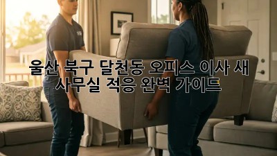 울산 북구 달천동 오피스 이사, 새 사무실 적응 완벽 가이드!